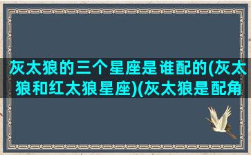 灰太狼的三个星座是谁配的(灰太狼和红太狼星座)(灰太狼是配角还是主角)