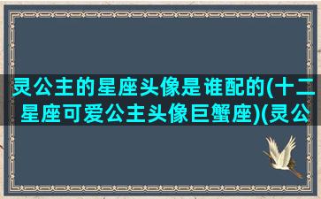 灵公主的星座头像是谁配的(十二星座可爱公主头像巨蟹座)(灵公主的星座是什么星座)