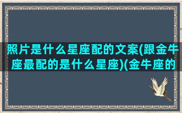 照片是什么星座配的文案(跟金牛座最配的是什么星座)(金牛座的照片很漂亮的意思)