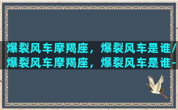 爆裂风车摩羯座，爆裂风车是谁/爆裂风车摩羯座，爆裂风车是谁-我的网站