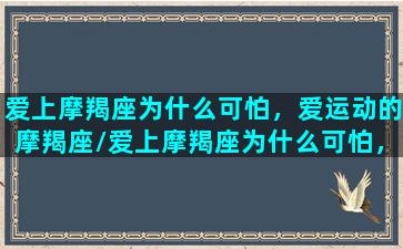 爱上摩羯座为什么可怕，爱运动的摩羯座/爱上摩羯座为什么可怕，爱运动的摩羯座-我的网站