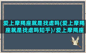 爱上摩羯座就是找虐吗(爱上摩羯座就是找虐吗知乎)/爱上摩羯座就是找虐吗(爱上摩羯座就是找虐吗知乎)-我的网站