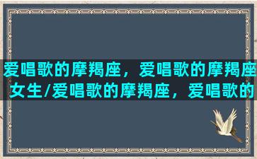 爱唱歌的摩羯座，爱唱歌的摩羯座女生/爱唱歌的摩羯座，爱唱歌的摩羯座女生-我的网站