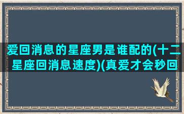 爱回消息的星座男是谁配的(十二星座回消息速度)(真爱才会秒回信息星座)