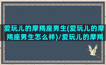 爱玩儿的摩羯座男生(爱玩儿的摩羯座男生怎么样)/爱玩儿的摩羯座男生(爱玩儿的摩羯座男生怎么样)-我的网站