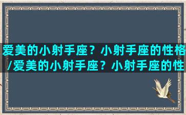 爱美的小射手座？小射手座的性格/爱美的小射手座？小射手座的性格-我的网站