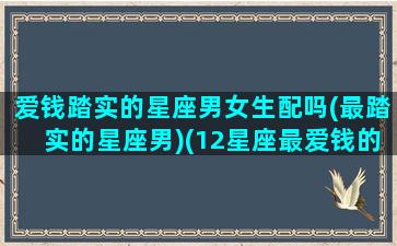 爱钱踏实的星座男女生配吗(最踏实的星座男)(12星座最爱钱的星座)