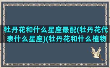 牡丹花和什么星座最配(牡丹花代表什么星座)(牡丹花和什么植物搭配)