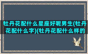 牡丹花配什么星座好呢男生(牡丹花配什么字)(牡丹花配什么样的花瓶)