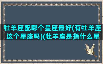 牡羊座配哪个星座最好(有牡羊座这个星座吗)(牡羊座是指什么星座)