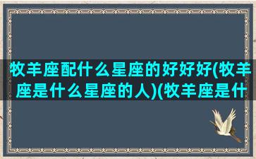 牧羊座配什么星座的好好好(牧羊座是什么星座的人)(牧羊座是什么样的)