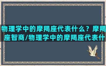 物理学中的摩羯座代表什么？摩羯座智商/物理学中的摩羯座代表什么？摩羯座智商-我的网站