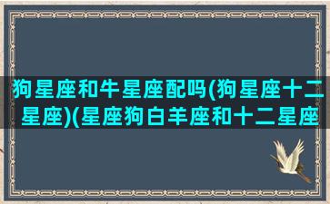 狗星座和牛星座配吗(狗星座十二星座)(星座狗白羊座和十二星座谁最配)