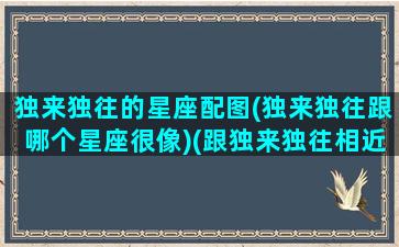 独来独往的星座配图(独来独往跟哪个星座很像)(跟独来独往相近的成语是什么)