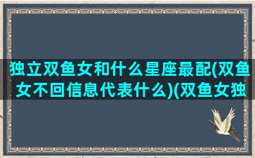 独立双鱼女和什么星座最配(双鱼女不回信息代表什么)(双鱼女独来独往)