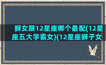 狮女跟12星座哪个最配(12星座五大学霸女)(12星座狮子女和谁最配)