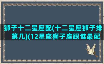 狮子十二星座配(十二星座狮子排第几)(12星座狮子座跟谁最配)