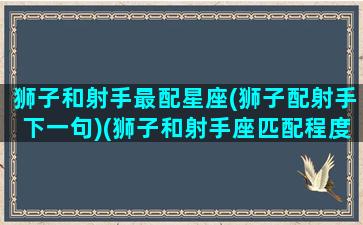 狮子和射手最配星座(狮子配射手下一句)(狮子和射手座匹配程度是多少)