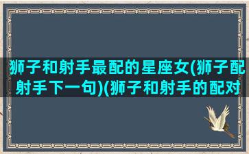 狮子和射手最配的星座女(狮子配射手下一句)(狮子和射手的配对)