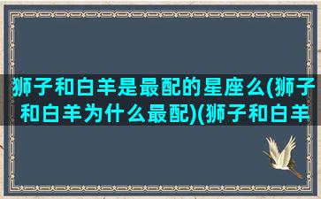 狮子和白羊是最配的星座么(狮子和白羊为什么最配)(狮子和白羊合得来吗)