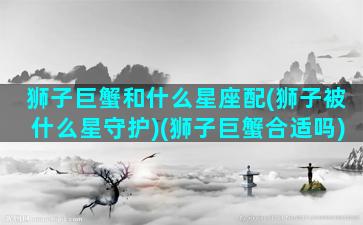 狮子巨蟹和什么星座配(狮子被什么星守护)(狮子巨蟹合适吗)