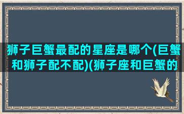 狮子巨蟹最配的星座是哪个(巨蟹和狮子配不配)(狮子座和巨蟹的匹配度)