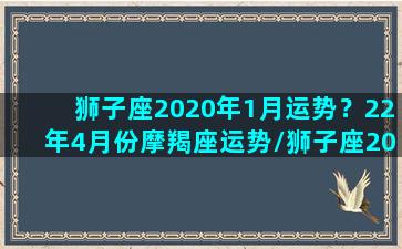 狮子座2020年1月运势？22年4月份摩羯座运势/狮子座2020年1月运势？22年4月份摩羯座运势-我的网站