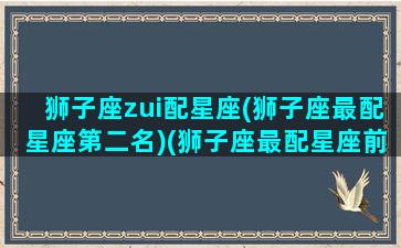 狮子座zui配星座(狮子座最配星座第二名)(狮子座最配星座前三)