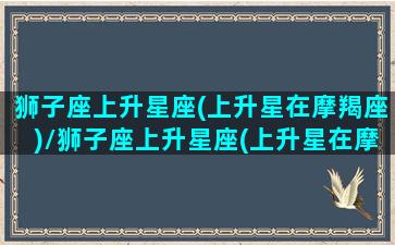 狮子座上升星座(上升星在摩羯座)/狮子座上升星座(上升星在摩羯座)-我的网站