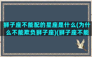 狮子座不能配的星座是什么(为什么不能欺负狮子座)(狮子座不能和什么星座做朋友)