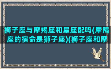 狮子座与摩羯座和星座配吗(摩羯座的宿命是狮子座)(狮子座和摩羯座般配吗几率是多少)