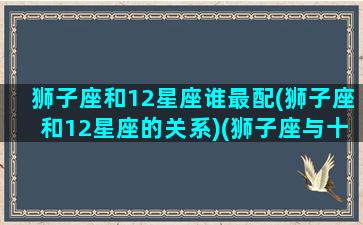 狮子座和12星座谁最配(狮子座和12星座的关系)(狮子座与十二星座速配表)