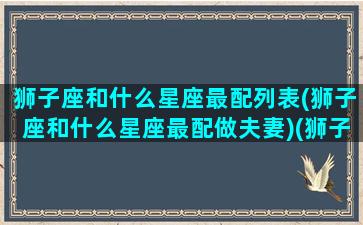 狮子座和什么星座最配列表(狮子座和什么星座最配做夫妻)(狮子座和什么星座最配排行榜)