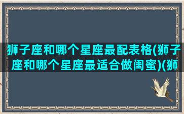 狮子座和哪个星座最配表格(狮子座和哪个星座最适合做闺蜜)(狮子座和什么星座是最好的闺蜜)