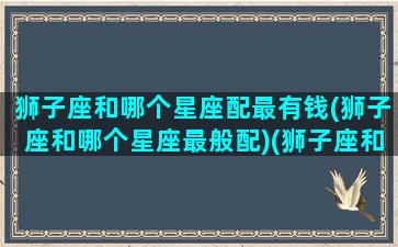 狮子座和哪个星座配最有钱(狮子座和哪个星座最般配)(狮子座和哪个星座的人最配)