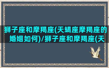 狮子座和摩羯座(天蝎座摩羯座的婚姻如何)/狮子座和摩羯座(天蝎座摩羯座的婚姻如何)-我的网站