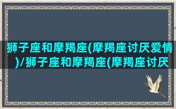 狮子座和摩羯座(摩羯座讨厌爱情)/狮子座和摩羯座(摩羯座讨厌爱情)-我的网站