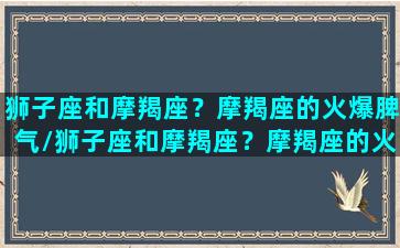 狮子座和摩羯座？摩羯座的火爆脾气/狮子座和摩羯座？摩羯座的火爆脾气-我的网站