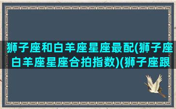 狮子座和白羊座星座最配(狮子座白羊座星座合拍指数)(狮子座跟白羊座的匹配指数)