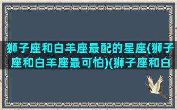 狮子座和白羊座最配的星座(狮子座和白羊座最可怕)(狮子座和白羊配吗)