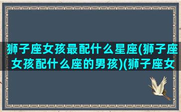 狮子座女孩最配什么星座(狮子座女孩配什么座的男孩)(狮子座女孩与什么星座配对)