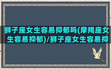 狮子座女生容易抑郁吗(摩羯座女生容易抑郁)/狮子座女生容易抑郁吗(摩羯座女生容易抑郁)-我的网站