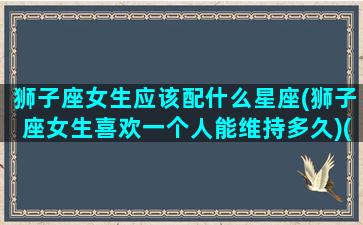 狮子座女生应该配什么星座(狮子座女生喜欢一个人能维持多久)(狮子座女生最配星座)