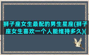 狮子座女生最配的男生星座(狮子座女生喜欢一个人能维持多久)(狮子座女生最般配的星座)