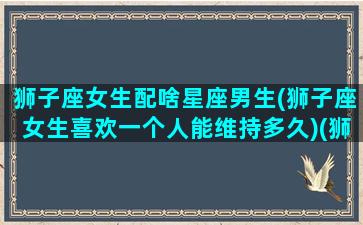 狮子座女生配啥星座男生(狮子座女生喜欢一个人能维持多久)(狮子座女生配什么星座女生)