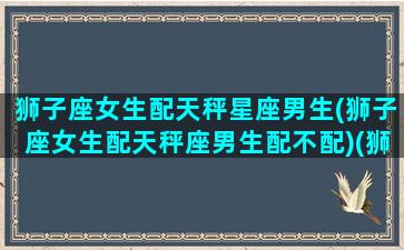 狮子座女生配天秤星座男生(狮子座女生配天秤座男生配不配)(狮子座女与天秤座男配对指数)