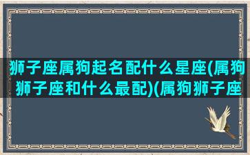 狮子座属狗起名配什么星座(属狗狮子座和什么最配)(属狗狮子座的爱情)