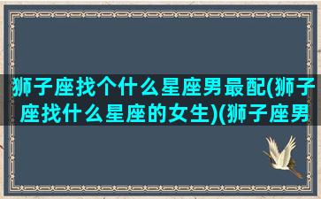 狮子座找个什么星座男最配(狮子座找什么星座的女生)(狮子座男生找什么星座的女生)