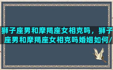 狮子座男和摩羯座女相克吗，狮子座男和摩羯座女相克吗婚姻如何/狮子座男和摩羯座女相克吗，狮子座男和摩羯座女相克吗婚姻如何-我的网站