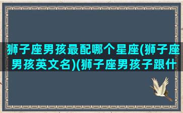 狮子座男孩最配哪个星座(狮子座男孩英文名)(狮子座男孩子跟什么星座配)